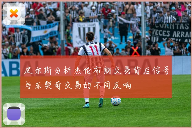 皮尔斯分析杰伦布朗交易背后信号与东契奇交易的不同反响