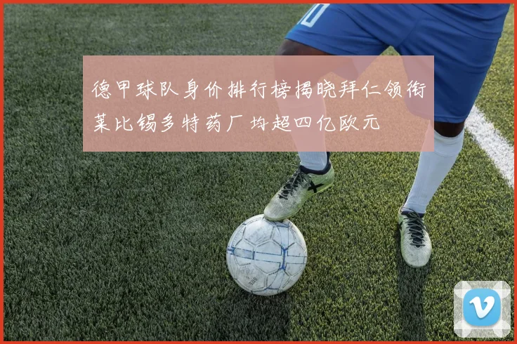 德甲球队身价排行榜揭晓拜仁领衔莱比锡多特药厂均超四亿欧元