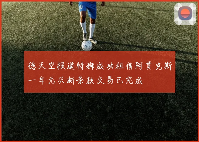 德天空报道特狮成功租借阿贾克斯一年无买断条款交易已完成