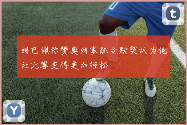 姆巴佩称赞奥利塞配合默契认为他让比赛变得更加轻松