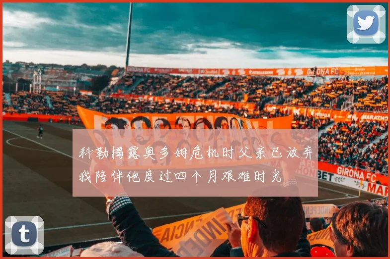 科勒揭露奥多姆危机时父亲已放弃我陪伴他度过四个月艰难时光