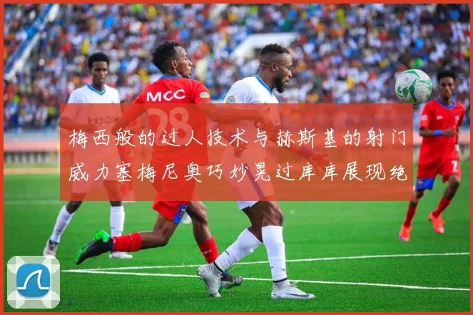 梅西般的过人技术与赫斯基的射门威力塞梅尼奥巧妙晃过库库展现绝佳脚法
