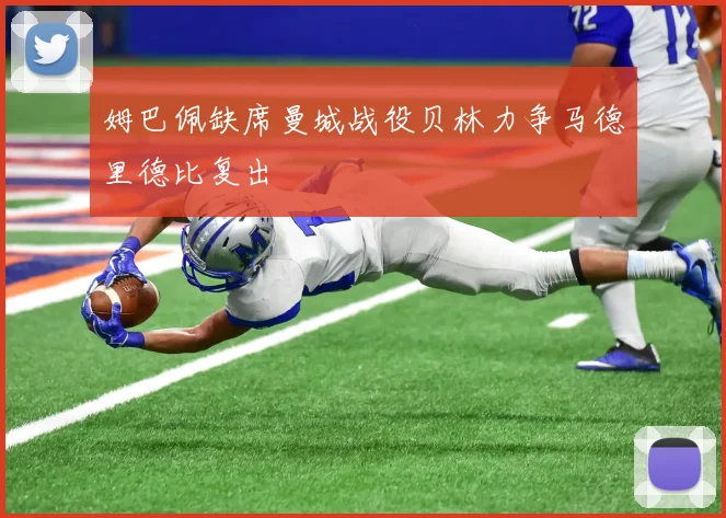 姆巴佩缺席曼城战役贝林力争马德里德比复出