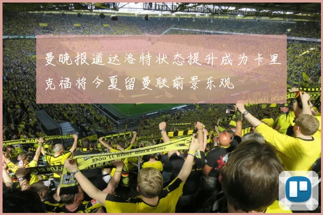 曼晚报道达洛特状态提升成为卡里克福将今夏留曼联前景乐观