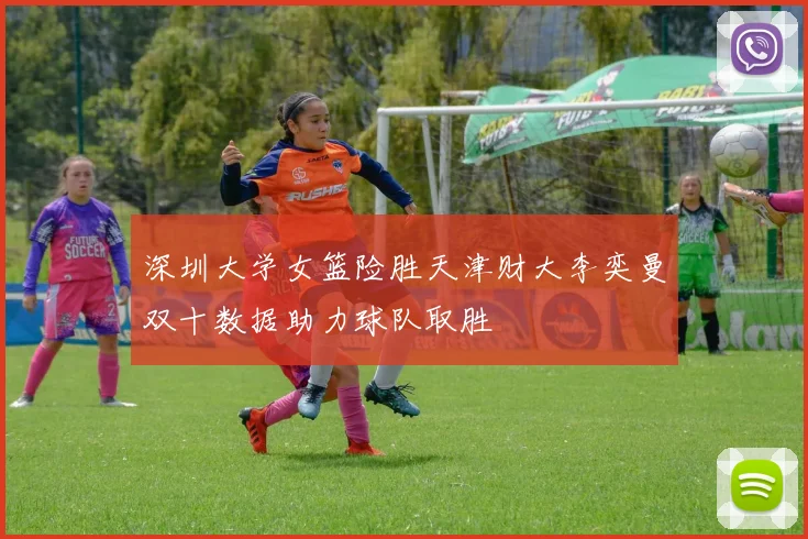 深圳大学女篮险胜天津财大李奕曼双十数据助力球队取胜