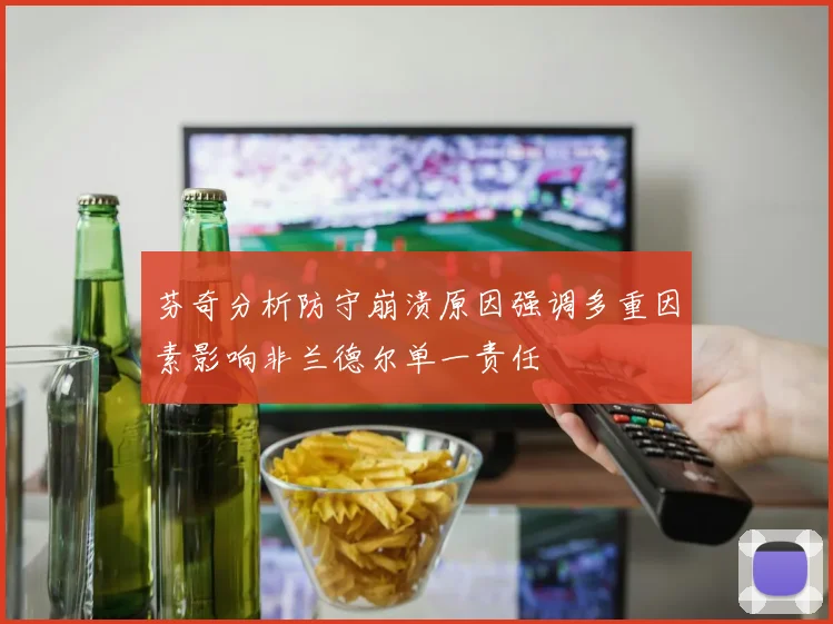 芬奇分析防守崩溃原因强调多重因素影响非兰德尔单一责任