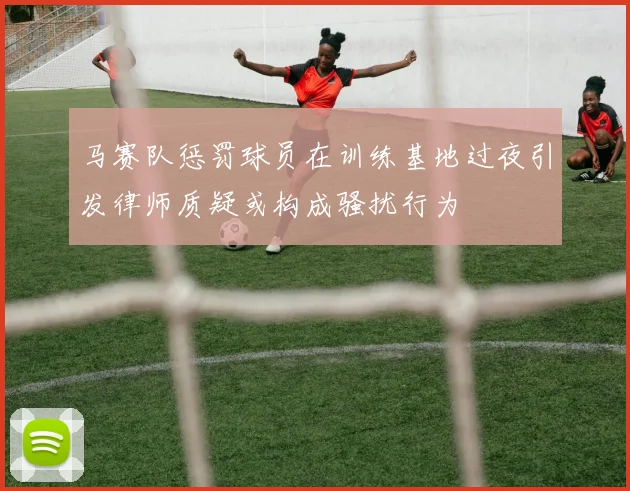 马赛队惩罚球员在训练基地过夜引发律师质疑或构成骚扰行为