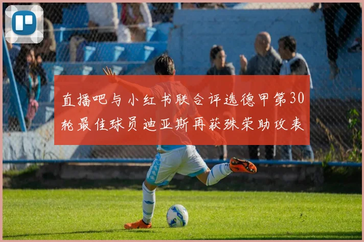 直播吧与小红书联合评选德甲第30轮最佳球员迪亚斯再获殊荣助攻表现出色