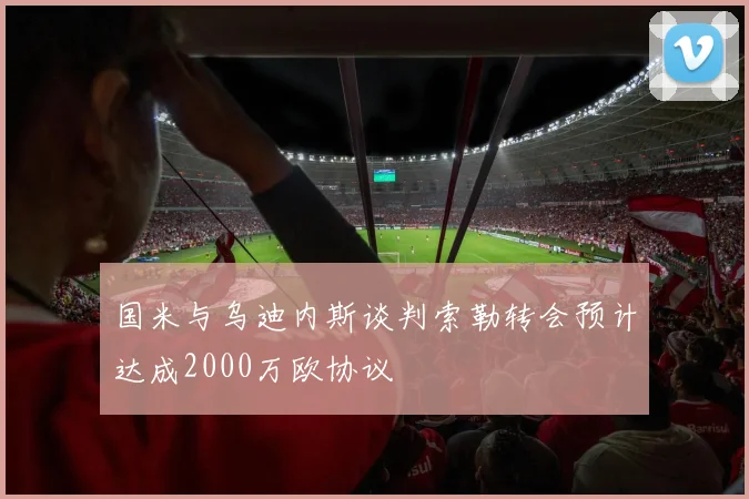 国米与乌迪内斯谈判索勒转会预计达成2000万欧协议