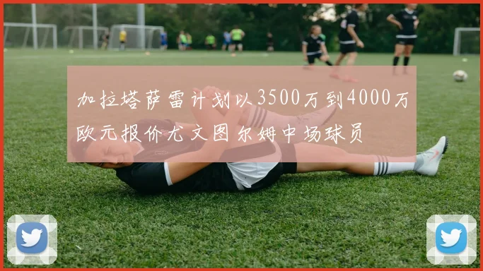 加拉塔萨雷计划以3500万到4000万欧元报价尤文图尔姆中场球员