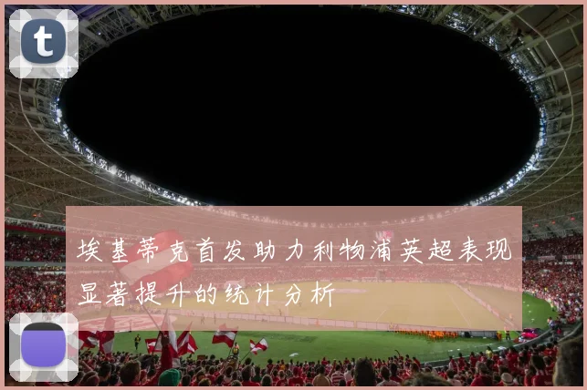埃基蒂克首发助力利物浦英超表现显著提升的统计分析