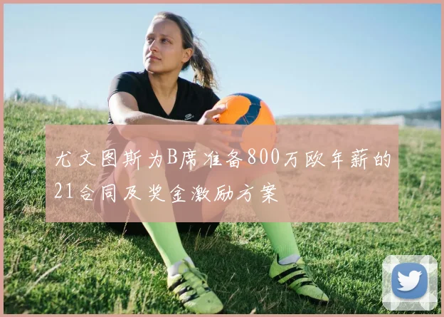 尤文图斯为B席准备800万欧年薪的21合同及奖金激励方案