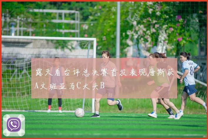 露天看台评总决赛首发表现唐斯获A文班亚马C大头B