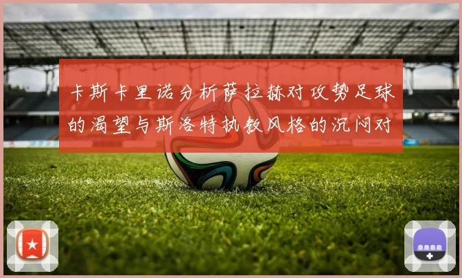 卡斯卡里诺分析萨拉赫对攻势足球的渴望与斯洛特执教风格的沉闷对比