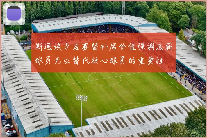 斯通谈季后赛替补席价值强调底薪球员无法替代核心球员的重要性