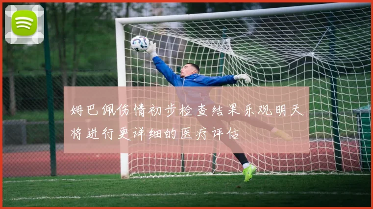 姆巴佩伤情初步检查结果乐观明天将进行更详细的医疗评估